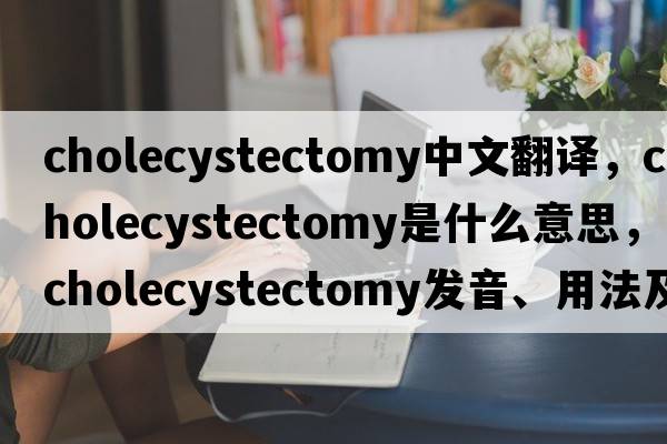 cholecystectomy中文翻譯，cholecystectomy是什么意思，cholecystectomy發(fā)音、用法及例句