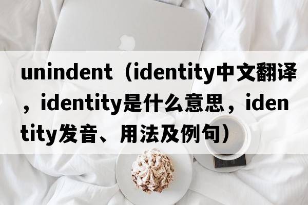 unindent（identity中文翻譯，identity是什么意思，identity發(fā)音、用法及例句）