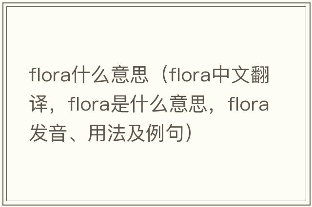flora什么意思（flora中文翻譯，flora是什么意思，flora發(fā)音、用法及例句）