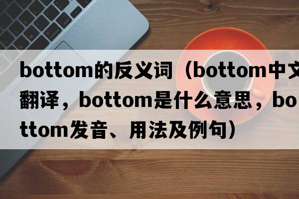 bottom的反義詞（bottom中文翻譯，bottom是什么意思，bottom發(fā)音、用法及例句）