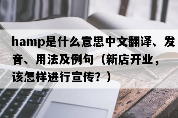 HAMP是什么意思中文翻譯、發(fā)音、用法及例句（新店開業(yè)，該怎樣進行宣傳？）