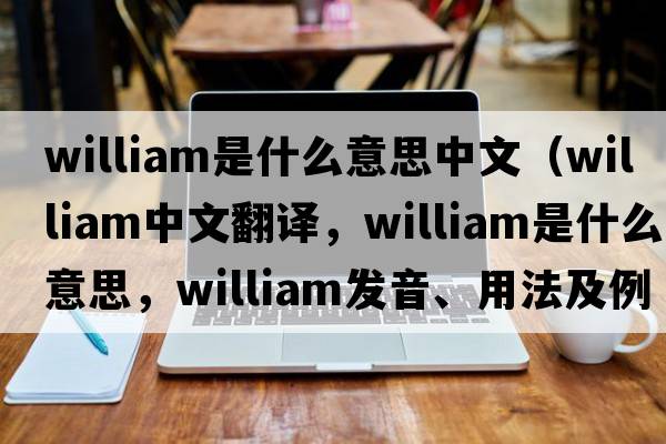 william是什么意思中文（William中文翻譯，William是什么意思，William發(fā)音、用法及例句）