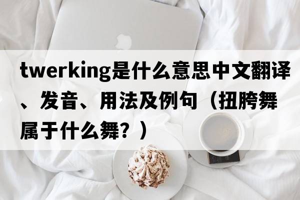 twerking是什么意思中文翻譯、發(fā)音、用法及例句（扭胯舞屬于什么舞？）