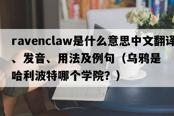 ravenclaw是什么意思中文翻譯、發(fā)音、用法及例句（烏鴉是哈利波特哪個(gè)學(xué)院？）