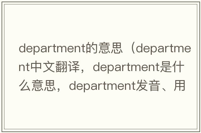 department的意思（department中文翻譯，department是什么意思，department發(fā)音、用法及例句）