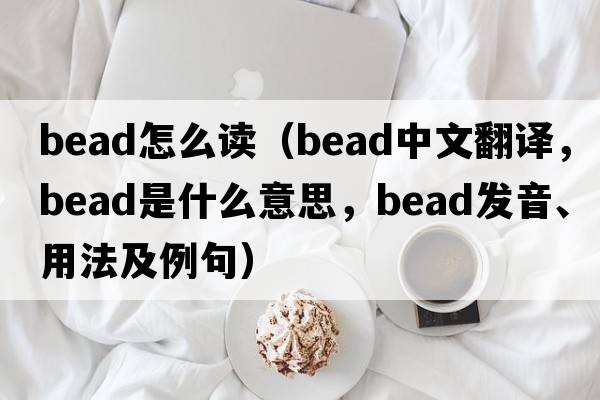 bead怎么讀（bead中文翻譯，bead是什么意思，bead發(fā)音、用法及例句）