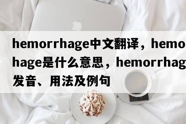 hemorrhage中文翻譯，hemorrhage是什么意思，hemorrhage發(fā)音、用法及例句