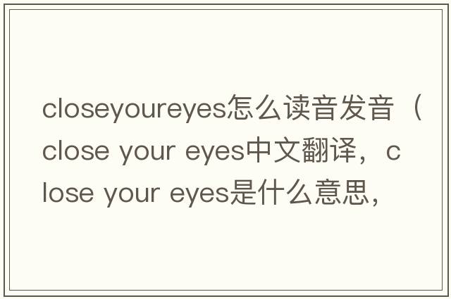 closeyoureyes怎么讀音發(fā)音（close your eyes中文翻譯，close your eyes是什么意思，close your eyes發(fā)音、用法及例句）