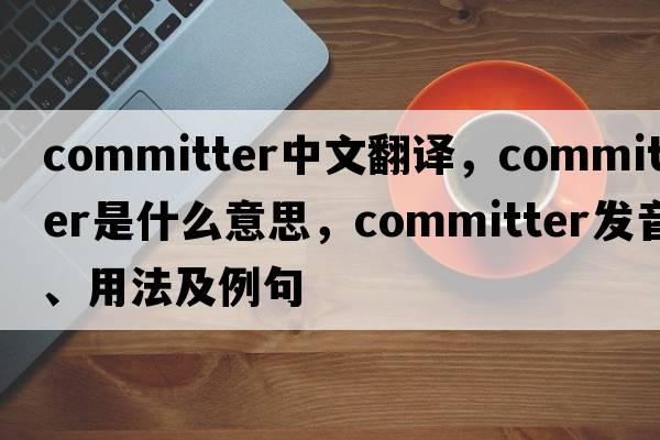 committer中文翻譯，committer是什么意思，committer發(fā)音、用法及例句