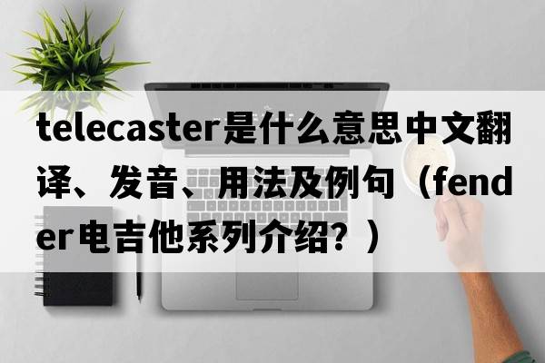 telecaster是什么意思中文翻譯、發(fā)音、用法及例句（fender電吉他系列介紹？）