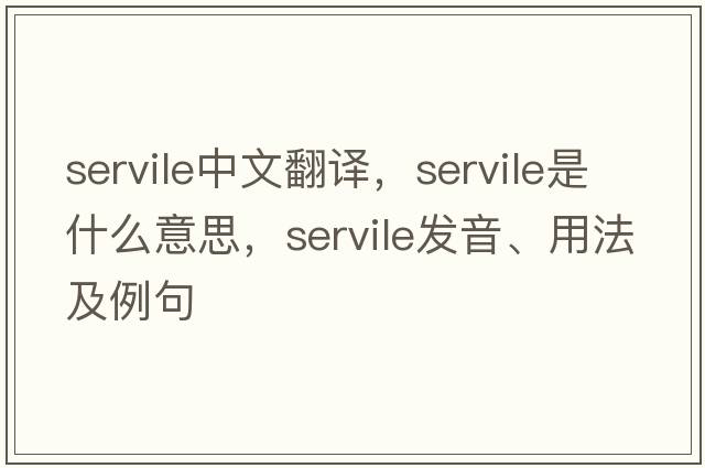 servile中文翻譯，servile是什么意思，servile發(fā)音、用法及例句