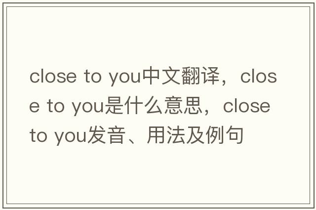 close to you中文翻譯，close to you是什么意思，close to you發(fā)音、用法及例句