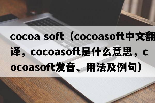 cocoa soft（cocoasoft中文翻譯，cocoasoft是什么意思，cocoasoft發(fā)音、用法及例句）