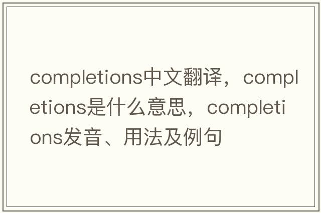 completions中文翻譯，completions是什么意思，completions發(fā)音、用法及例句
