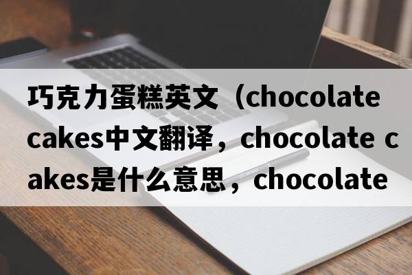 巧克力蛋糕英文（chocolate cakes中文翻譯，chocolate cakes是什么意思，chocolate cakes發(fā)音、用法及例句）