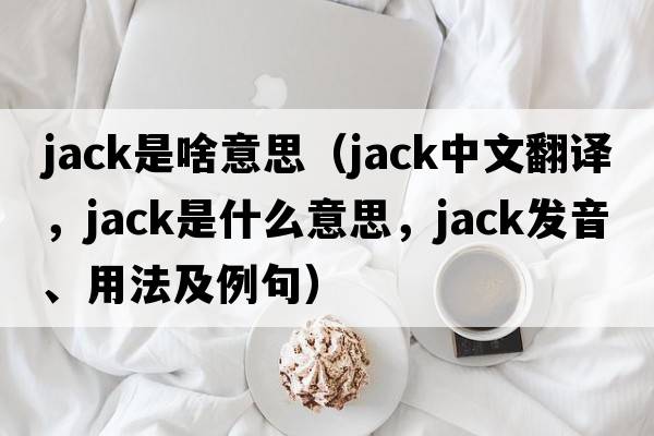 jack是啥意思（jack中文翻譯，jack是什么意思，jack發(fā)音、用法及例句）