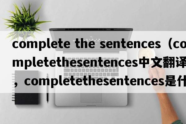 complete the sentences（completethesentences中文翻譯，completethesentences是什么意思，completethesentences發(fā)音、用法及