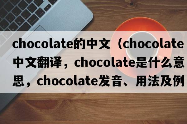chocolate的中文（chocolate中文翻譯，chocolate是什么意思，chocolate發(fā)音、用法及例句）