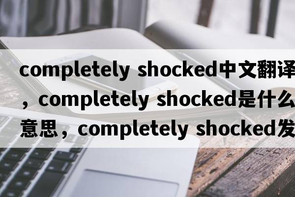 completely shocked中文翻譯，completely shocked是什么意思，completely shocked發(fā)音、用法及例句
