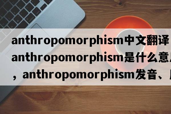 anthropomorphism中文翻譯，anthropomorphism是什么意思，anthropomorphism發(fā)音、用法及例句