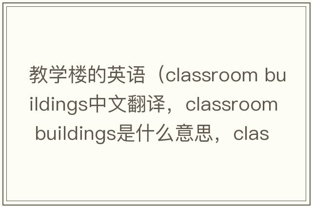 教學(xué)樓的英語（classroom buildings中文翻譯，classroom buildings是什么意思，classroom buildings發(fā)音、用法及例句）