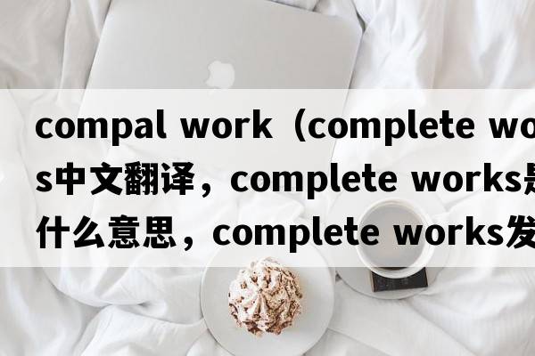 compal work（complete works中文翻譯，complete works是什么意思，complete works發(fā)音、用法及例句）