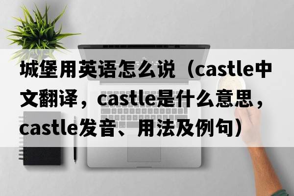 城堡用英語怎么說（castle中文翻譯，castle是什么意思，castle發(fā)音、用法及例句）