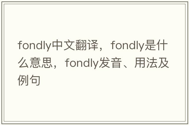 fondly中文翻譯，fondly是什么意思，fondly發(fā)音、用法及例句
