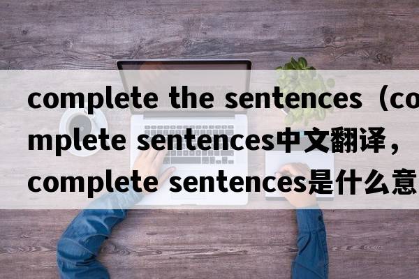 complete the sentences（complete sentences中文翻譯，complete sentences是什么意思，complete sentences發(fā)音、用法及例句）