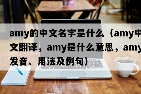 amy的中文名字是什么（amy中文翻譯，amy是什么意思，amy發(fā)音、用法及例句）