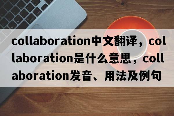 collaboration中文翻譯，collaboration是什么意思，collaboration發(fā)音、用法及例句