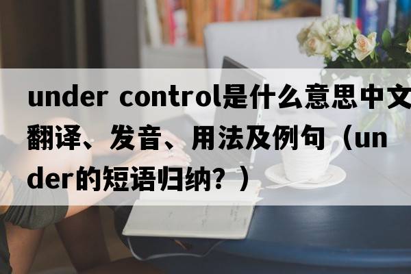 under control是什么意思中文翻譯、發(fā)音、用法及例句（under的短語歸納？）