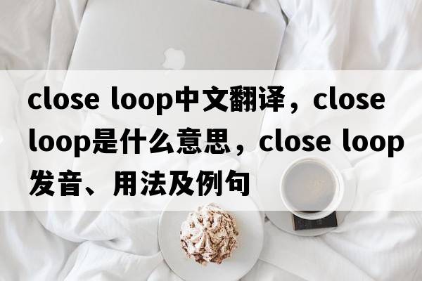 close loop中文翻譯，close loop是什么意思，close loop發(fā)音、用法及例句