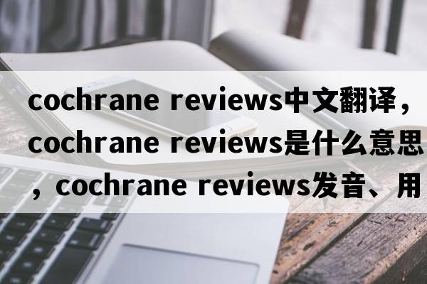 cochrane reviews中文翻譯，cochrane reviews是什么意思，cochrane reviews發(fā)音、用法及例句