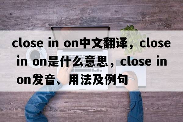 close in on中文翻譯，close in on是什么意思，close in on發(fā)音、用法及例句