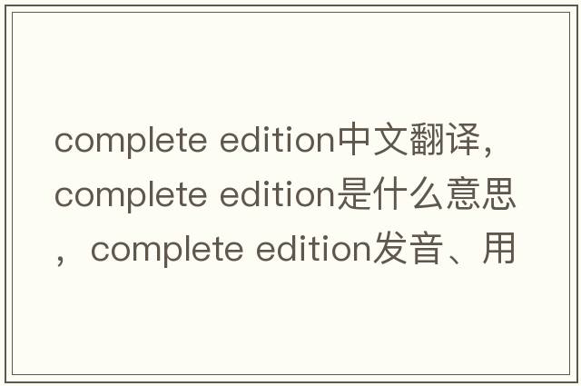 complete edition中文翻譯，complete edition是什么意思，complete edition發(fā)音、用法及例句