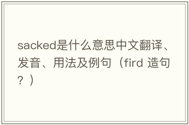 sacked是什么意思中文翻譯、發(fā)音、用法及例句（fird 造句？）