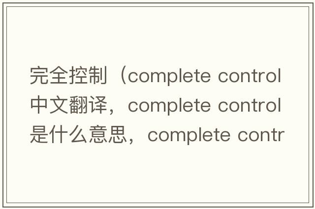 完全控制（complete control中文翻譯，complete control是什么意思，complete control發(fā)音、用法及例句）