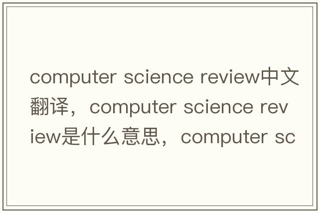 computer science review中文翻譯，computer science review是什么意思，computer science review發(fā)音、用法及例句