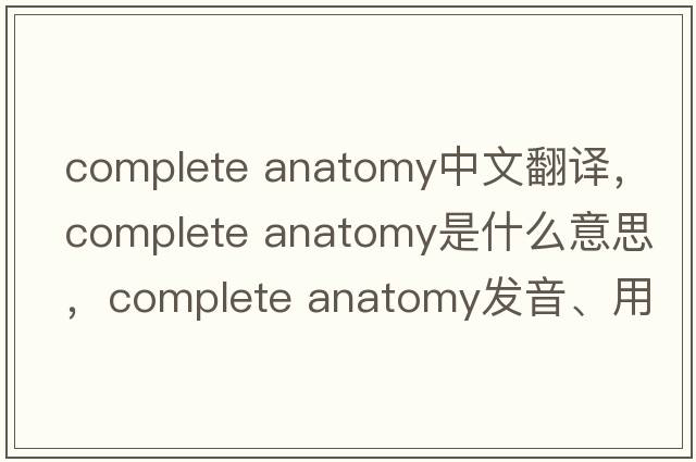 complete anatomy中文翻譯，complete anatomy是什么意思，complete anatomy發(fā)音、用法及例句