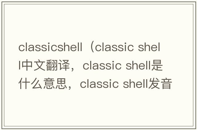 classicshell（classic shell中文翻譯，classic shell是什么意思，classic shell發(fā)音、用法及例句）