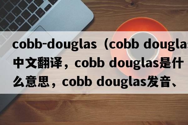 cobb-douglas（cobb douglas中文翻譯，cobb douglas是什么意思，cobb douglas發(fā)音、用法及例句）