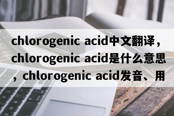 chlorogenic acid中文翻譯，chlorogenic acid是什么意思，chlorogenic acid發(fā)音、用法及例句