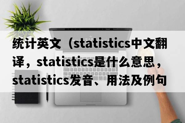 統(tǒng)計英文（statistics中文翻譯，statistics是什么意思，statistics發(fā)音、用法及例句）