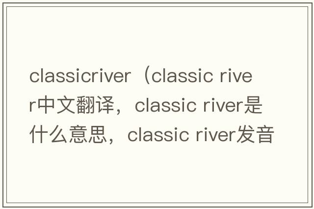 classicriver（classic river中文翻譯，classic river是什么意思，classic river發(fā)音、用法及例句）