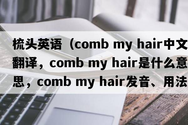 梳頭英語(yǔ)（comb my hair中文翻譯，comb my hair是什么意思，comb my hair發(fā)音、用法及例句）