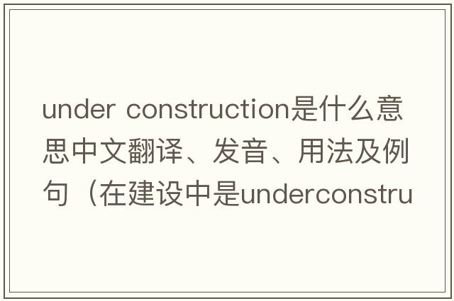 under construction是什么意思中文翻譯、發(fā)音、用法及例句（在建設(shè)中是underconstruction還是beunderconstruct還是be？）