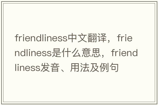 friendliness中文翻譯，friendliness是什么意思，friendliness發(fā)音、用法及例句