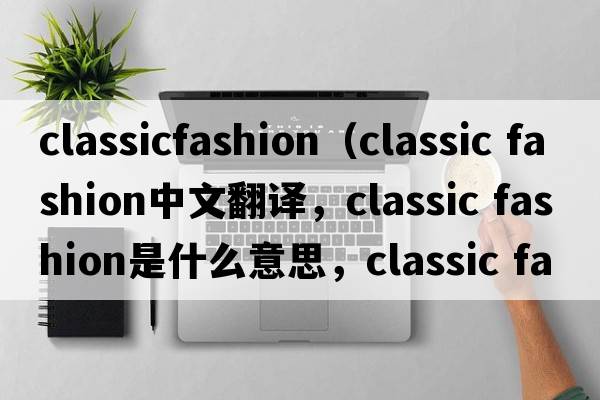 classicfashion（classic fashion中文翻譯，classic fashion是什么意思，classic fashion發(fā)音、用法及例句）