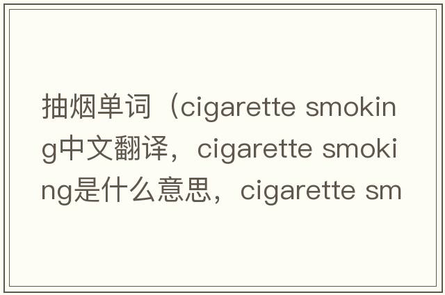 抽煙單詞（cigarette smoking中文翻譯，cigarette smoking是什么意思，cigarette smoking發(fā)音、用法及例句）